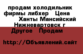 продам холодильник фирмы либхер › Цена ­ 4 000 - Ханты-Мансийский, Нижневартовск г. Другое » Продам   